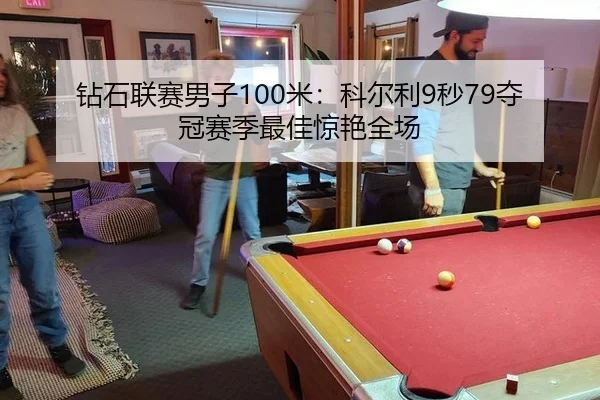 钻石联赛男子100米：科尔利9秒79夺冠赛季最佳惊艳全场